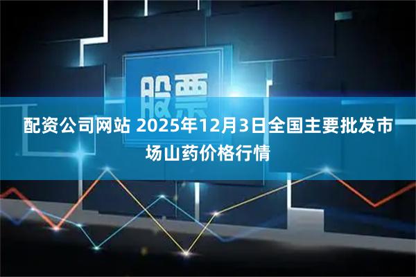 配资公司网站 2025年12月3日全国主要批发市场山药价格行情