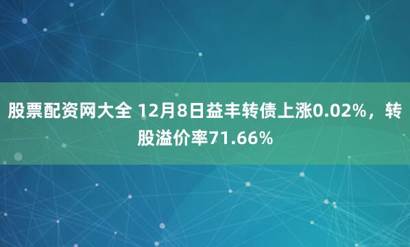 股票配资网大全 12月8日益丰转债上涨0.02%，转股溢价率71.66%