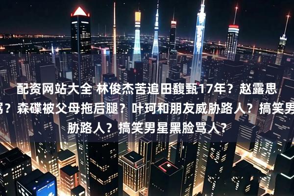 配资网站大全 林俊杰苦追田馥甄17年？赵露思模仿抑郁被骂？森碟被父母拖后腿？叶珂和朋友威胁路人？搞笑男星黑脸骂人？