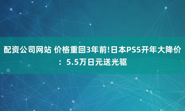 配资公司网站 价格重回3年前!日本PS5开年大降价：5.5万日元送光驱