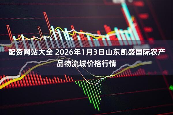 配资网站大全 2026年1月3日山东凯盛国际农产品物流城价格行情