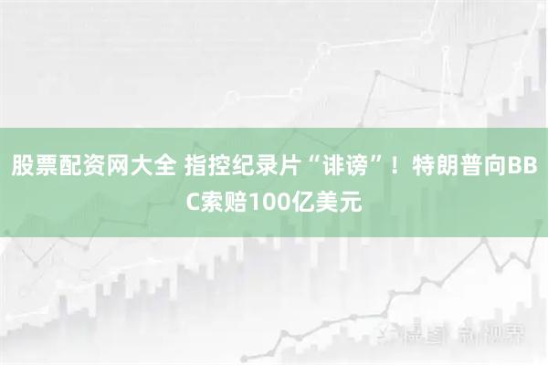 股票配资网大全 指控纪录片“诽谤”！特朗普向BBC索赔100亿美元