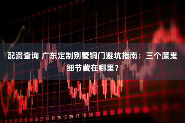 配资查询 广东定制别墅铜门避坑指南：三个魔鬼细节藏在哪里？