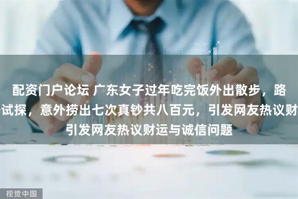 配资门户论坛 广东女子过年吃完饭外出散步，路过水沟用棍子试探，意外捞出七次真钞共八百元，引发网友热议财运与诚信问题