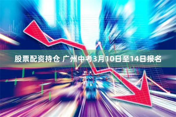 股票配资持仓 广州中考3月10日至14日报名