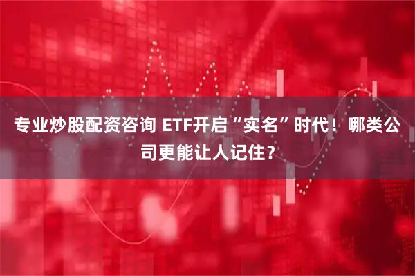 专业炒股配资咨询 ETF开启“实名”时代！哪类公司更能让人记住？