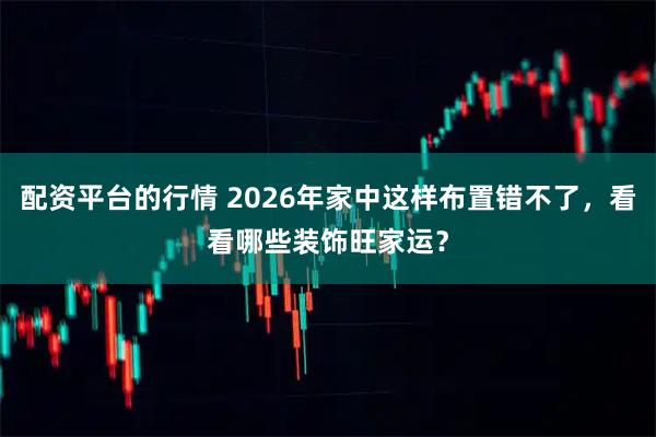 配资平台的行情 2026年家中这样布置错不了，看看哪些装饰旺家运？