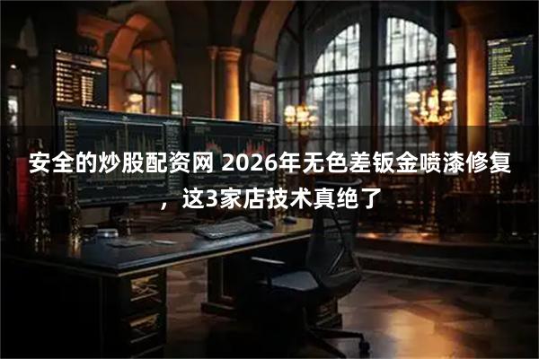安全的炒股配资网 2026年无色差钣金喷漆修复，这3家店技术真绝了