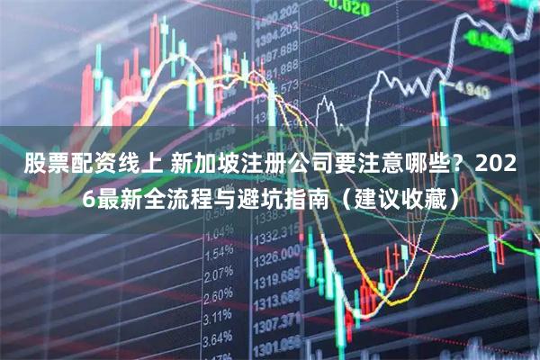股票配资线上 新加坡注册公司要注意哪些？2026最新全流程与避坑指南（建议收藏）