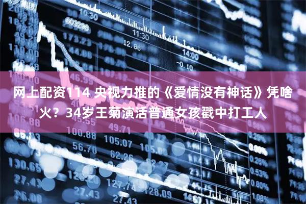 网上配资114 央视力推的《爱情没有神话》凭啥火？34岁王菊演活普通女孩戳中打工人