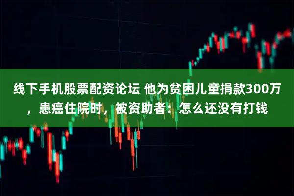 线下手机股票配资论坛 他为贫困儿童捐款300万，患癌住院时，被资助者：怎么还没有打钱