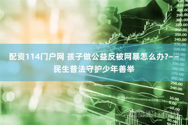 配资114门户网 孩子做公益反被网暴怎么办?——民生普法守护少年善举