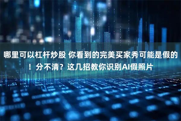 哪里可以杠杆炒股 你看到的完美买家秀可能是假的！分不清？这几招教你识别AI假照片