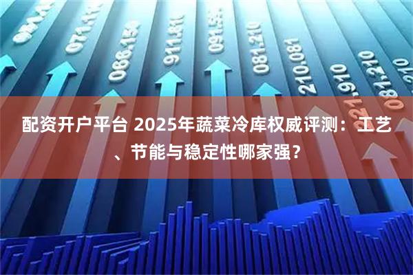配资开户平台 2025年蔬菜冷库权威评测：工艺、节能与稳定性哪家强？