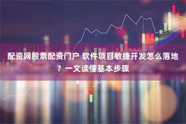 配资网股票配资门户 软件项目敏捷开发怎么落地？一文读懂基本步骤