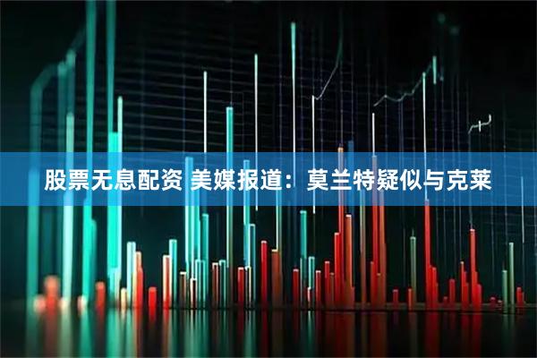 股票无息配资 美媒报道：莫兰特疑似与克莱