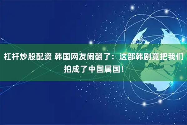 杠杆炒股配资 韩国网友闹翻了：这部韩剧竟把我们拍成了中国属国！