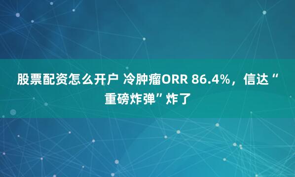股票配资怎么开户 冷肿瘤ORR 86.4%，信达“重磅炸弹”炸了