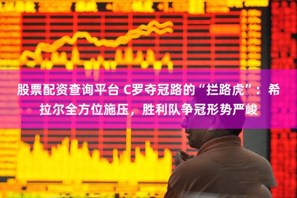 股票配资查询平台 C罗夺冠路的“拦路虎”：希拉尔全方位施压，胜利队争冠形势严峻