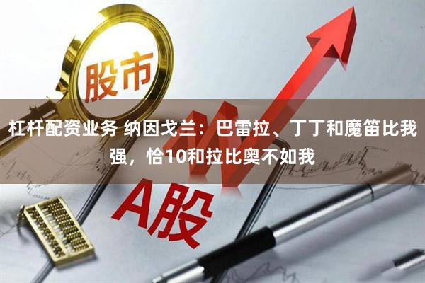 杠杆配资业务 纳因戈兰：巴雷拉、丁丁和魔笛比我强，恰10和拉比奥不如我