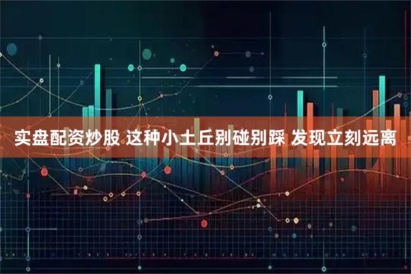 实盘配资炒股 这种小土丘别碰别踩 发现立刻远离