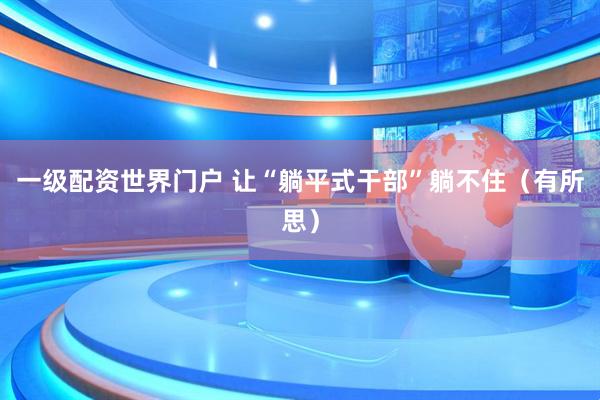 一级配资世界门户 让“躺平式干部”躺不住（有所思）