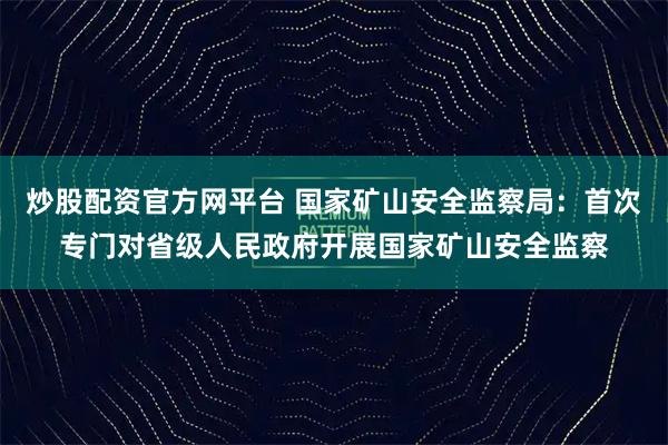 炒股配资官方网平台 国家矿山安全监察局：首次专门对省级人民政府开展国家矿山安全监察