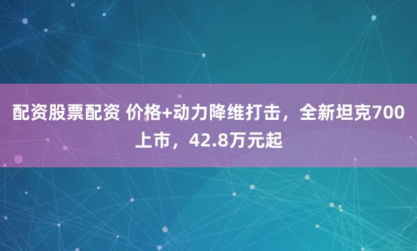 配资股票配资 价格+动力降维打击，全新坦克700上市，42.8万元起