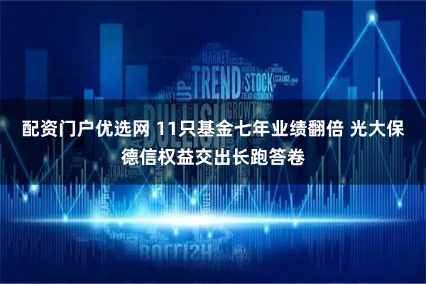 配资门户优选网 11只基金七年业绩翻倍 光大保德信权益交出长跑答卷