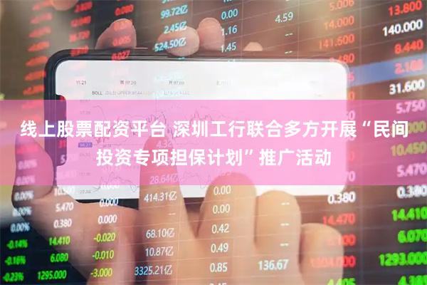 线上股票配资平台 深圳工行联合多方开展“民间投资专项担保计划”推广活动