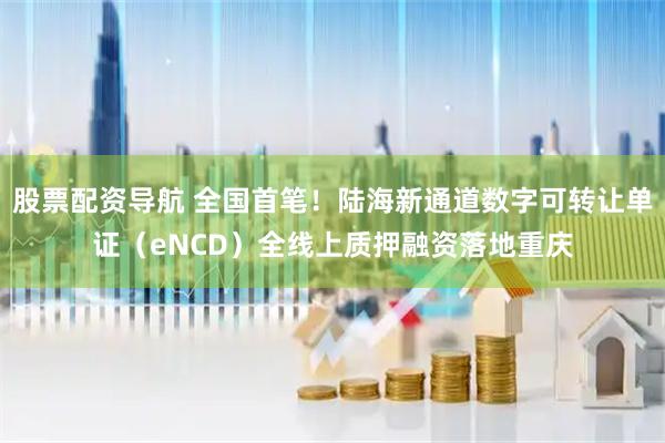 股票配资导航 全国首笔！陆海新通道数字可转让单证（eNCD）全线上质押融资落地重庆