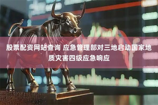 股票配资网站查询 应急管理部对三地启动国家地质灾害四级应急响应