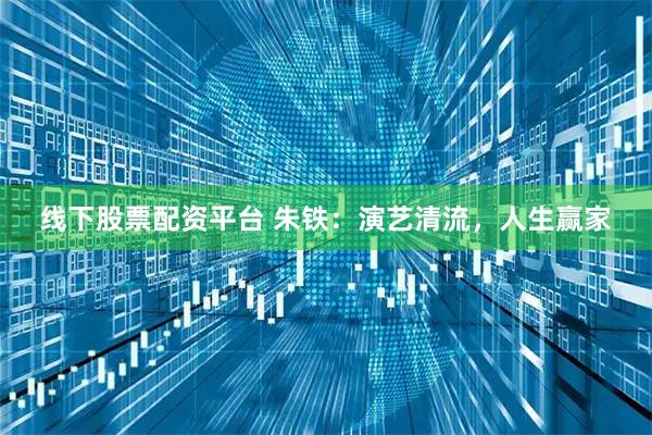 线下股票配资平台 朱铁：演艺清流，人生赢家