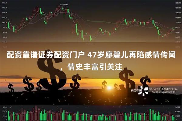 配资靠谱证券配资门户 47岁廖碧儿再陷感情传闻，情史丰富引关注