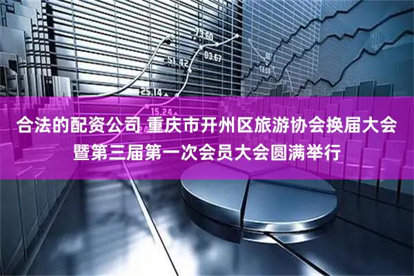合法的配资公司 重庆市开州区旅游协会换届大会暨第三届第一次会员大会圆满举行