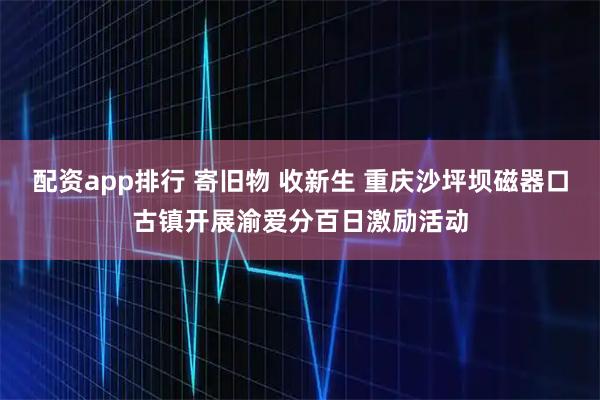 配资app排行 寄旧物 收新生 重庆沙坪坝磁器口古镇开展渝爱分百日激励活动