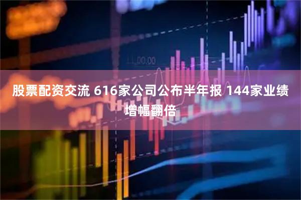股票配资交流 616家公司公布半年报 144家业绩增幅翻倍