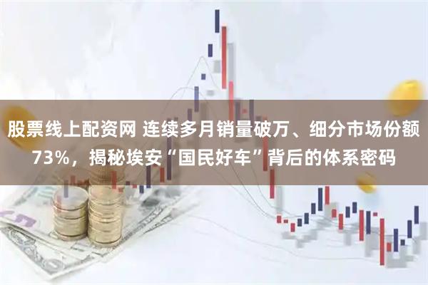 股票线上配资网 连续多月销量破万、细分市场份额73%，揭秘埃安“国民好车”背后的体系密码