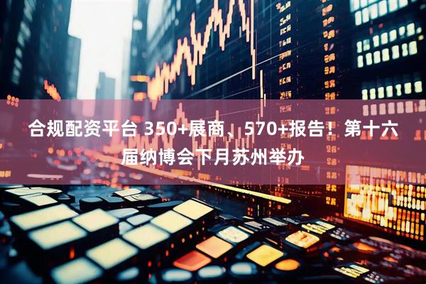 合规配资平台 350+展商、570+报告！第十六届纳博会下月苏州举办