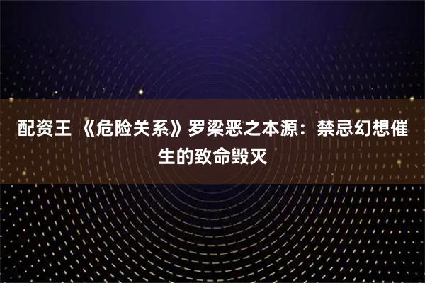 配资王 《危险关系》罗梁恶之本源：禁忌幻想催生的致命毁灭